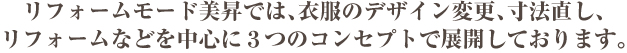リフォームモード美昇では、衣服のデザイン変更、寸法直し、リフォームなどを中心に3つのコンセプトで展開しております。